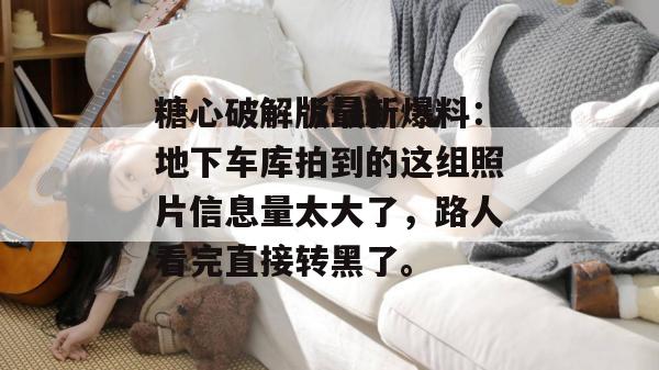 糖心破解版最新爆料：地下车库拍到的这组照片信息量太大了，路人看完直接转黑了。