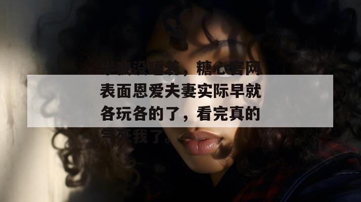半夜没睡着，糖心官网表面恩爱夫妻实际早就各玩各的了，看完真的气死我了。