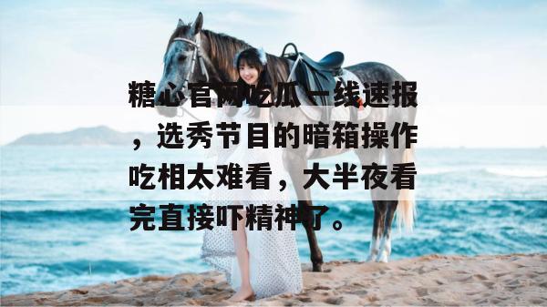 糖心官网吃瓜一线速报，选秀节目的暗箱操作吃相太难看，大半夜看完直接吓精神了。