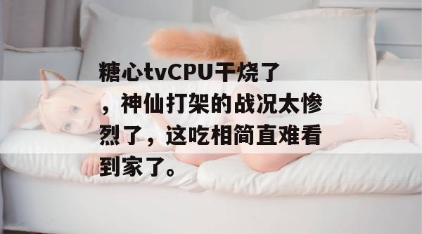 糖心tvCPU干烧了，神仙打架的战况太惨烈了，这吃相简直难看到家了。