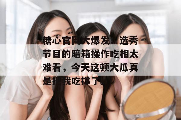 糖心官网大爆发！选秀节目的暗箱操作吃相太难看，今天这顿大瓜真是把我吃撑了。