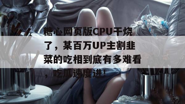 糖心网页版CPU干烧了，某百万UP主割韭菜的吃相到底有多难看，吃瓜速度进！