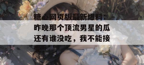 糖心网页版最新爆料：昨晚那个顶流男星的瓜还有谁没吃，我不能接受！