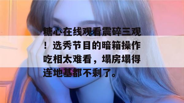 糖心在线观看震碎三观！选秀节目的暗箱操作吃相太难看，塌房塌得连地基都不剩了。