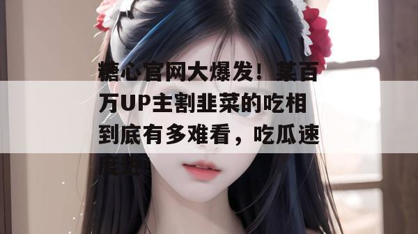 糖心官网大爆发！某百万UP主割韭菜的吃相到底有多难看，吃瓜速度进！