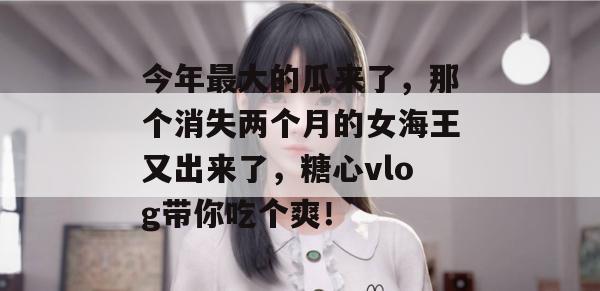 今年最大的瓜来了，那个消失两个月的女海王又出来了，糖心vlog带你吃个爽！