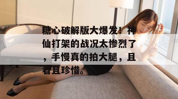 糖心破解版大爆发！神仙打架的战况太惨烈了，手慢真的拍大腿，且看且珍惜。
